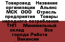 Товаровед › Название организации ­ Альянс-МСК, ООО › Отрасль предприятия ­ Товары народного потребления (ТНП) › Минимальный оклад ­ 30 000 - Все города Работа » Вакансии   . Архангельская обл.,Архангельск г.